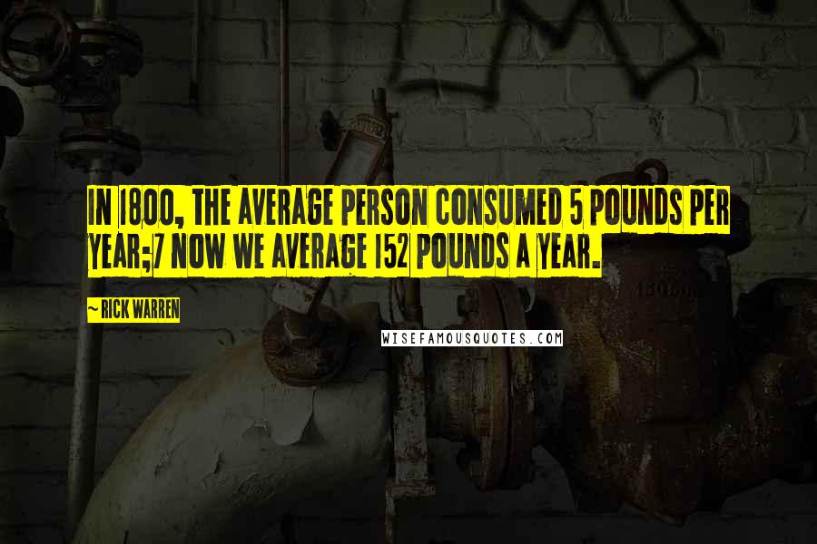 Rick Warren Quotes: In 1800, the average person consumed 5 pounds per year;7 now we average 152 pounds a year.