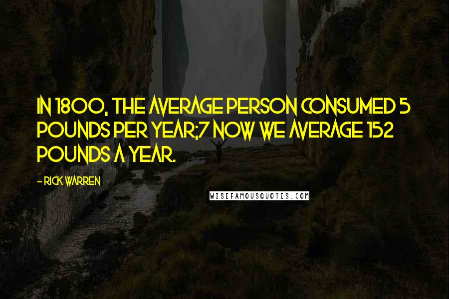 Rick Warren Quotes: In 1800, the average person consumed 5 pounds per year;7 now we average 152 pounds a year.