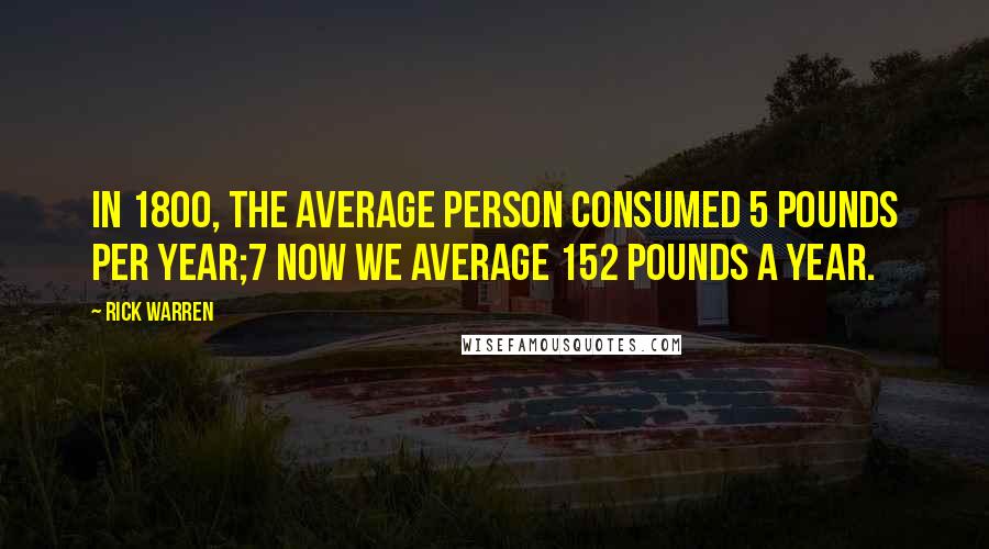 Rick Warren Quotes: In 1800, the average person consumed 5 pounds per year;7 now we average 152 pounds a year.