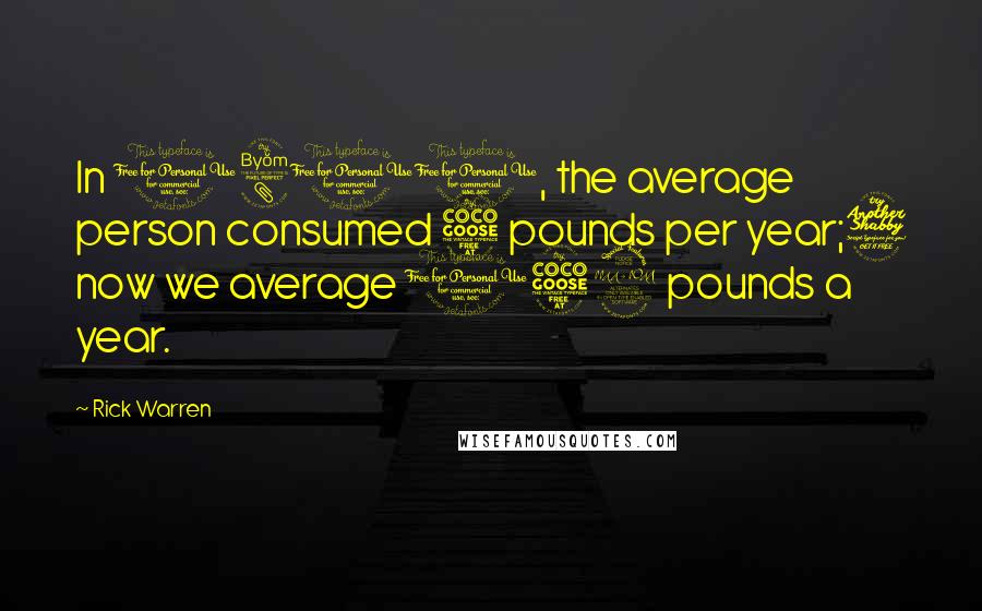 Rick Warren Quotes: In 1800, the average person consumed 5 pounds per year;7 now we average 152 pounds a year.