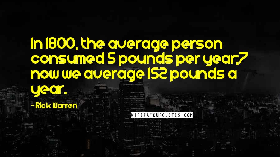 Rick Warren Quotes: In 1800, the average person consumed 5 pounds per year;7 now we average 152 pounds a year.