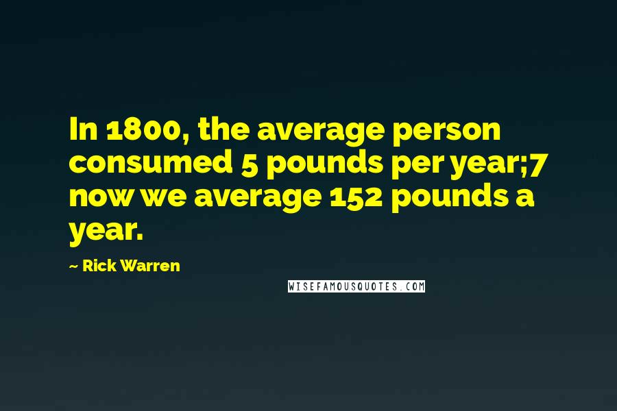 Rick Warren Quotes: In 1800, the average person consumed 5 pounds per year;7 now we average 152 pounds a year.