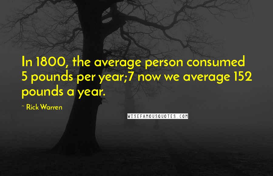 Rick Warren Quotes: In 1800, the average person consumed 5 pounds per year;7 now we average 152 pounds a year.