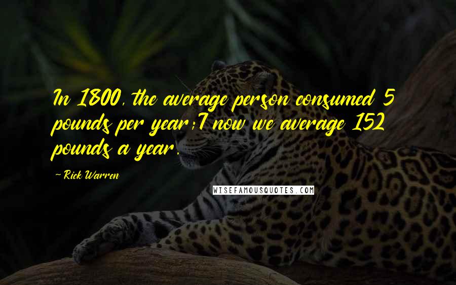 Rick Warren Quotes: In 1800, the average person consumed 5 pounds per year;7 now we average 152 pounds a year.