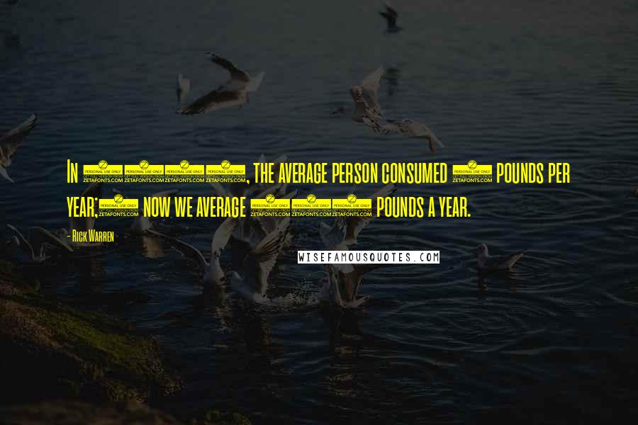 Rick Warren Quotes: In 1800, the average person consumed 5 pounds per year;7 now we average 152 pounds a year.