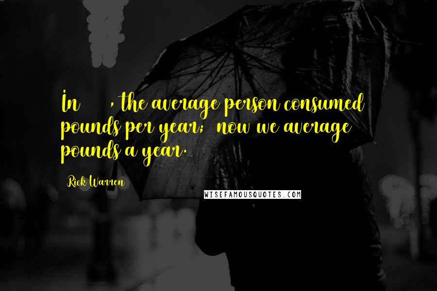 Rick Warren Quotes: In 1800, the average person consumed 5 pounds per year;7 now we average 152 pounds a year.