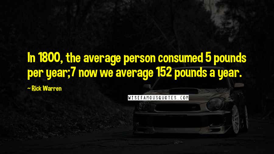 Rick Warren Quotes: In 1800, the average person consumed 5 pounds per year;7 now we average 152 pounds a year.