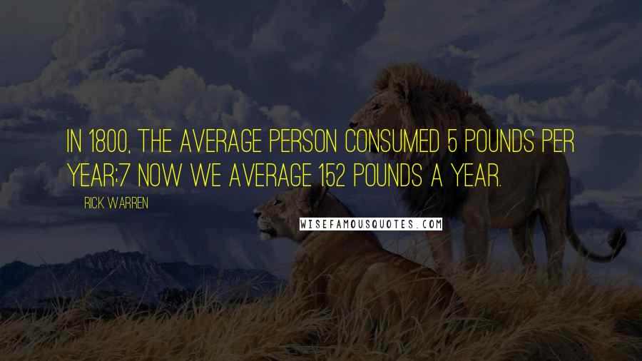 Rick Warren Quotes: In 1800, the average person consumed 5 pounds per year;7 now we average 152 pounds a year.