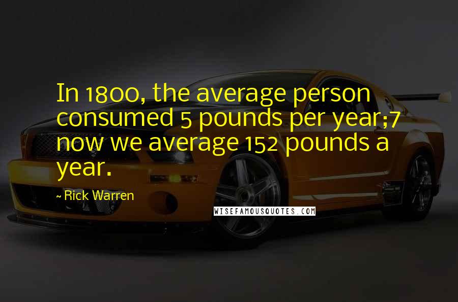 Rick Warren Quotes: In 1800, the average person consumed 5 pounds per year;7 now we average 152 pounds a year.