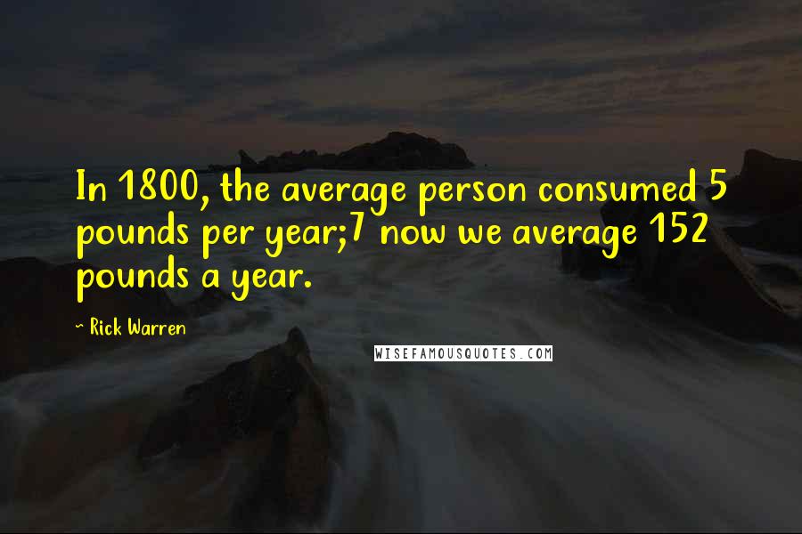 Rick Warren Quotes: In 1800, the average person consumed 5 pounds per year;7 now we average 152 pounds a year.