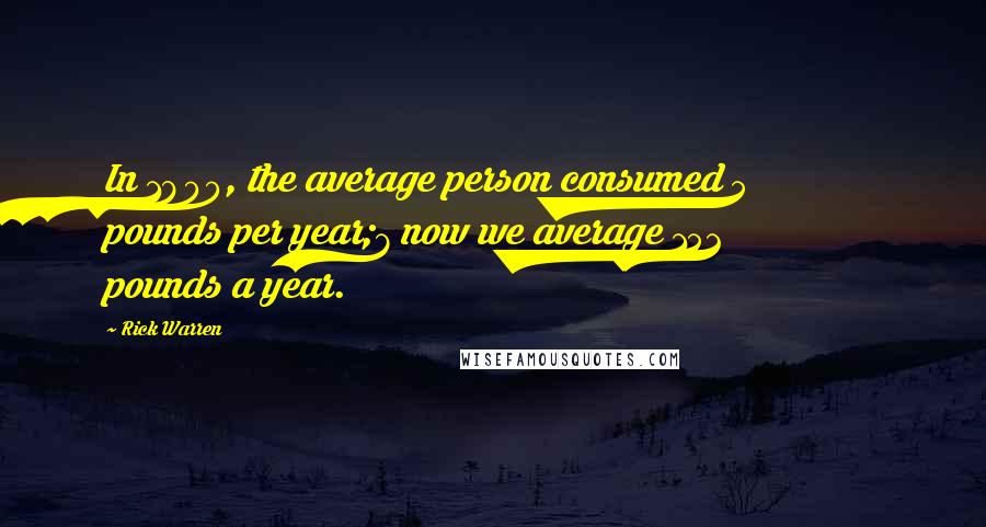 Rick Warren Quotes: In 1800, the average person consumed 5 pounds per year;7 now we average 152 pounds a year.