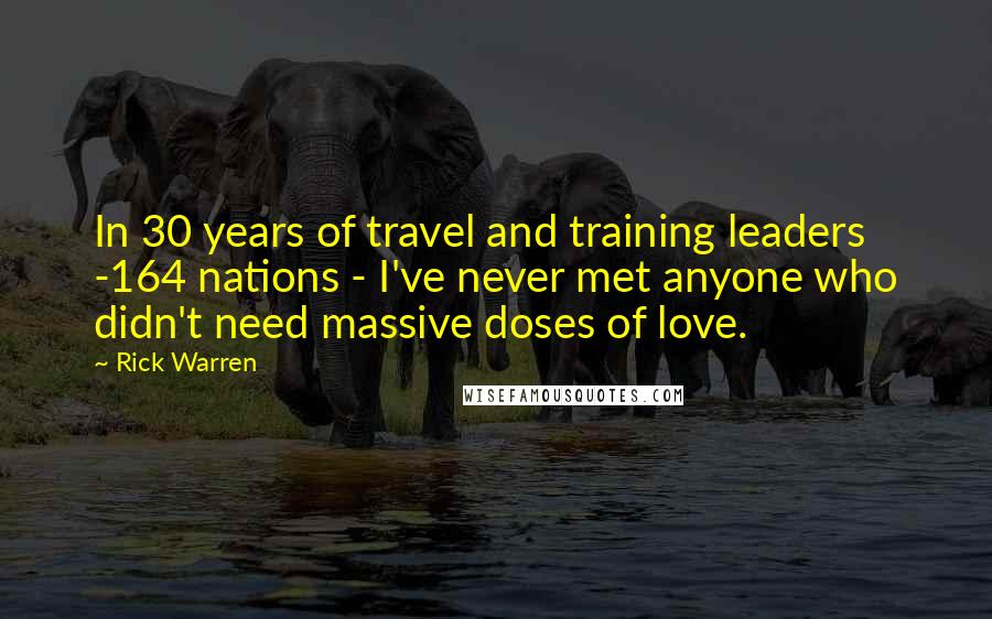 Rick Warren Quotes: In 30 years of travel and training leaders -164 nations - I've never met anyone who didn't need massive doses of love.