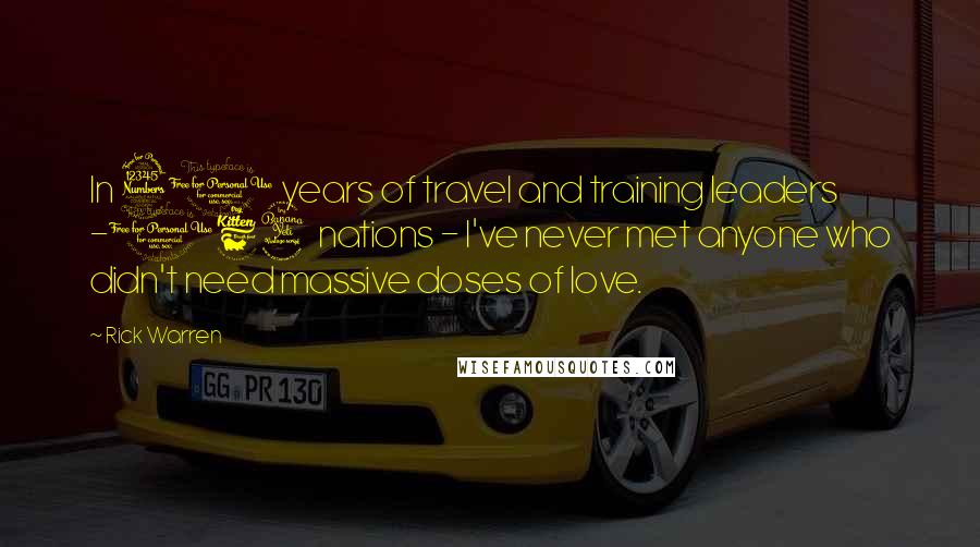 Rick Warren Quotes: In 30 years of travel and training leaders -164 nations - I've never met anyone who didn't need massive doses of love.