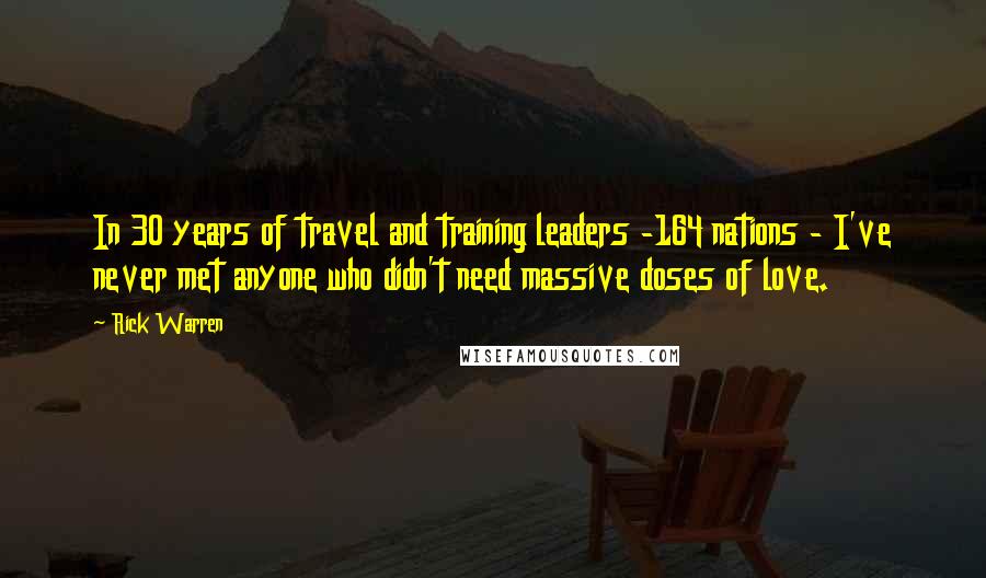 Rick Warren Quotes: In 30 years of travel and training leaders -164 nations - I've never met anyone who didn't need massive doses of love.