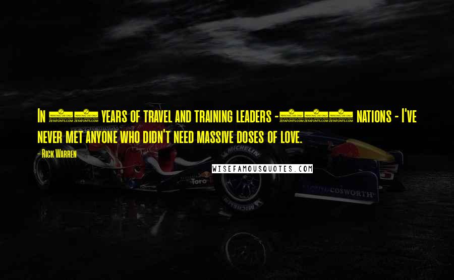 Rick Warren Quotes: In 30 years of travel and training leaders -164 nations - I've never met anyone who didn't need massive doses of love.