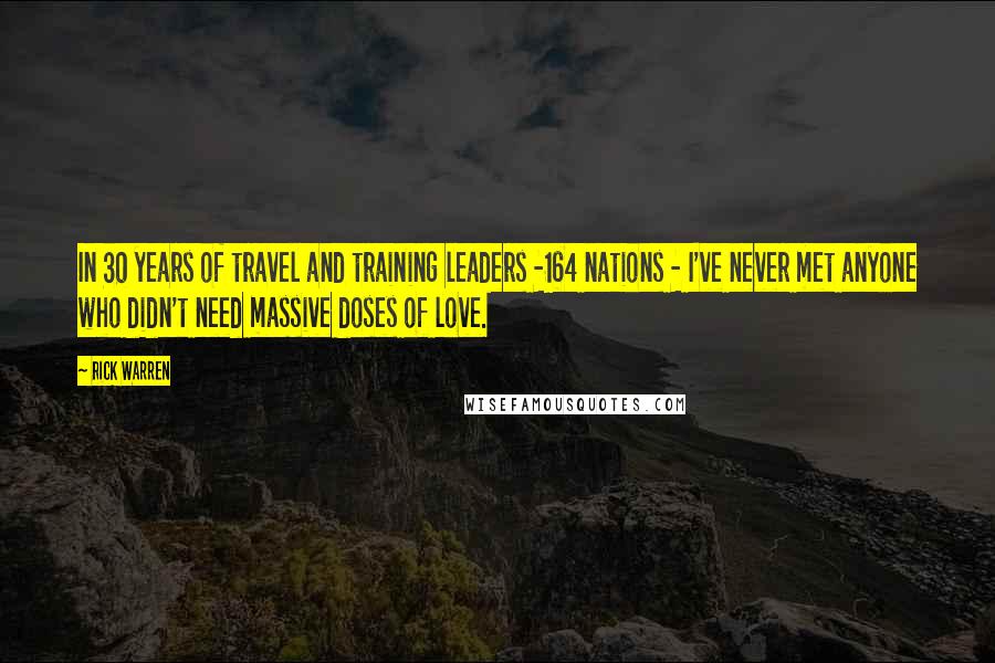 Rick Warren Quotes: In 30 years of travel and training leaders -164 nations - I've never met anyone who didn't need massive doses of love.