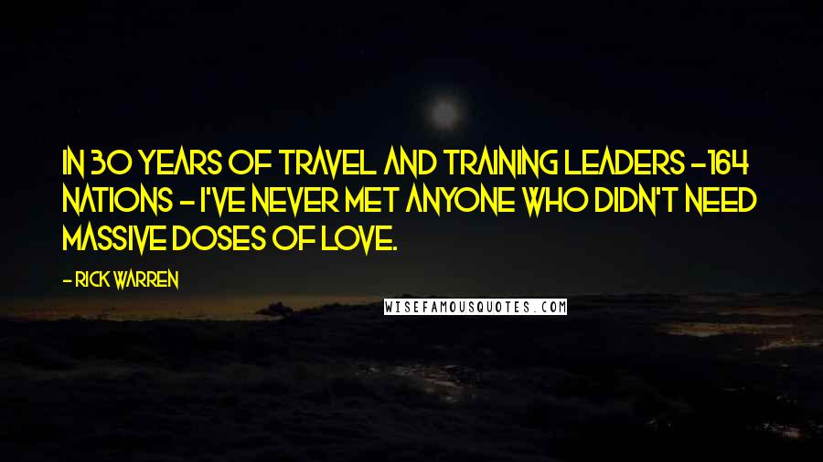 Rick Warren Quotes: In 30 years of travel and training leaders -164 nations - I've never met anyone who didn't need massive doses of love.