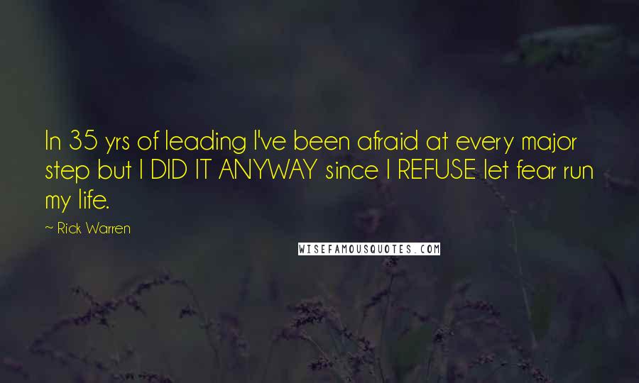 Rick Warren Quotes: In 35 yrs of leading I've been afraid at every major step but I DID IT ANYWAY since I REFUSE let fear run my life.