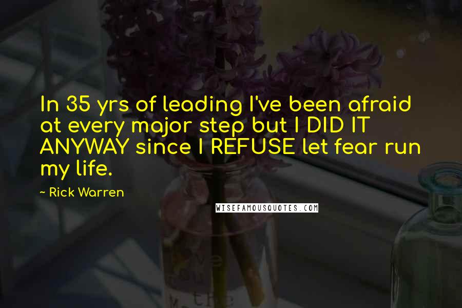 Rick Warren Quotes: In 35 yrs of leading I've been afraid at every major step but I DID IT ANYWAY since I REFUSE let fear run my life.