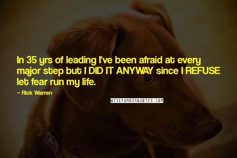 Rick Warren Quotes: In 35 yrs of leading I've been afraid at every major step but I DID IT ANYWAY since I REFUSE let fear run my life.