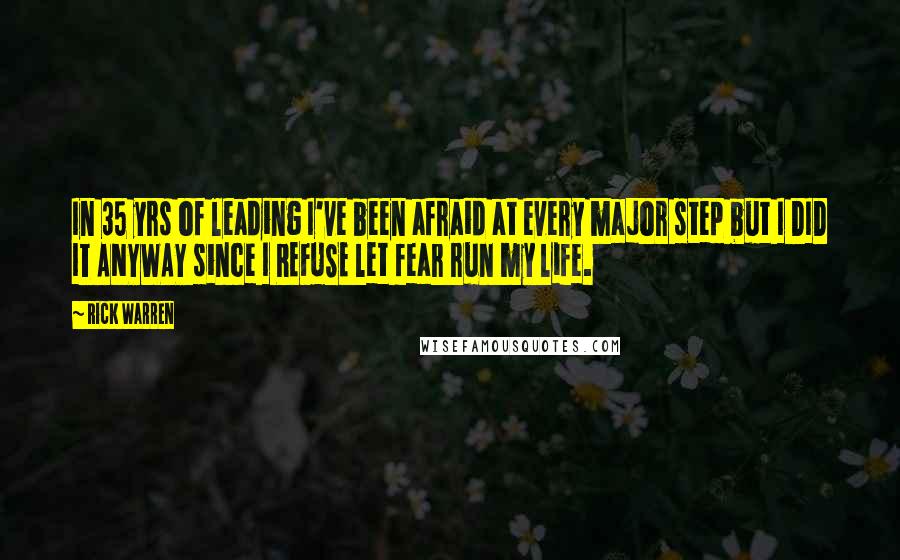 Rick Warren Quotes: In 35 yrs of leading I've been afraid at every major step but I DID IT ANYWAY since I REFUSE let fear run my life.