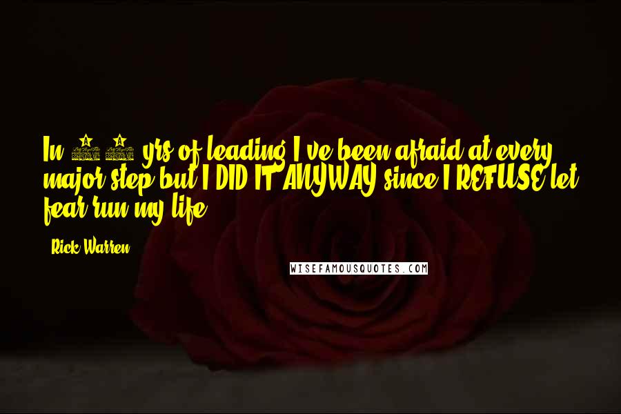 Rick Warren Quotes: In 35 yrs of leading I've been afraid at every major step but I DID IT ANYWAY since I REFUSE let fear run my life.