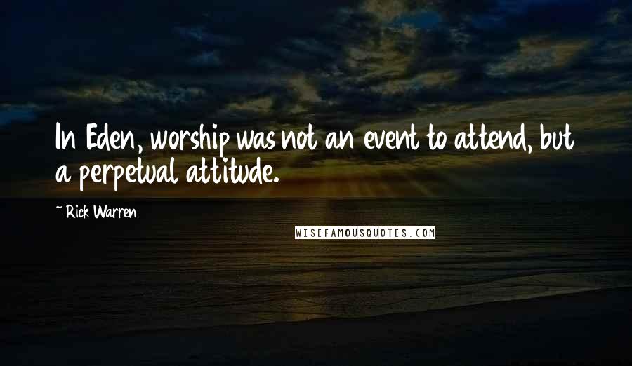 Rick Warren Quotes: In Eden, worship was not an event to attend, but a perpetual attitude.