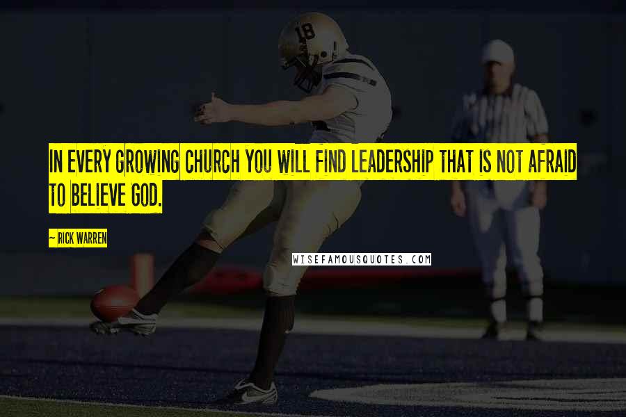 Rick Warren Quotes: In every growing church you will find leadership that is not afraid to believe God.