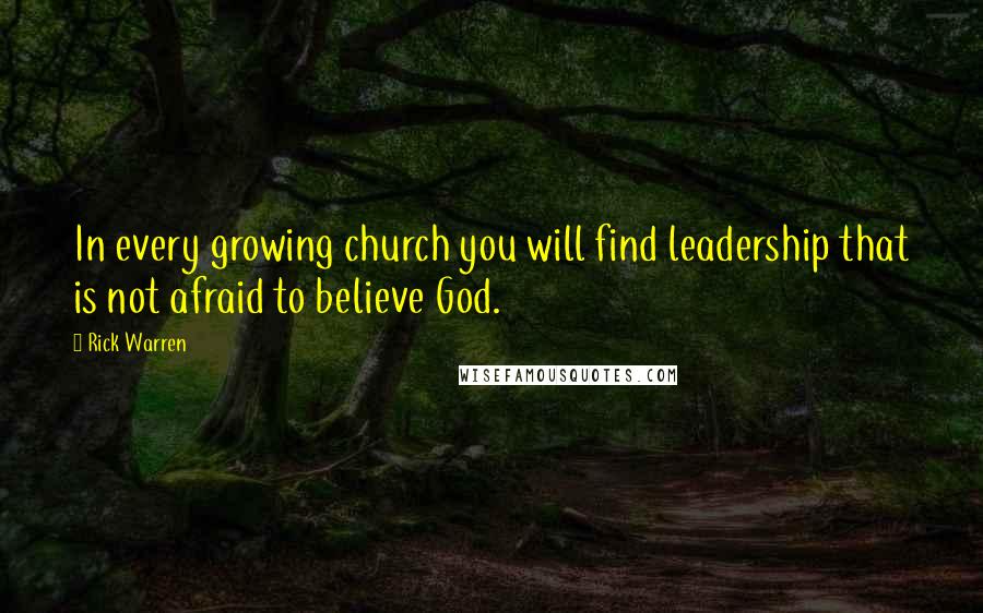 Rick Warren Quotes: In every growing church you will find leadership that is not afraid to believe God.