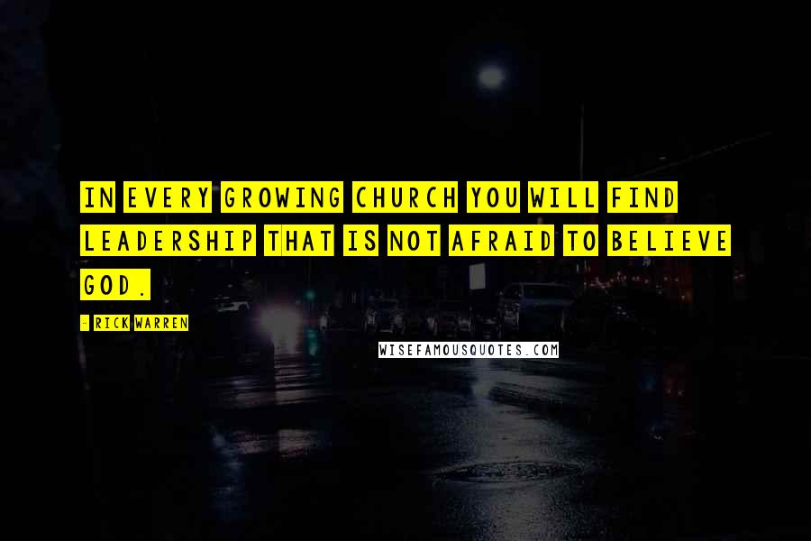 Rick Warren Quotes: In every growing church you will find leadership that is not afraid to believe God.