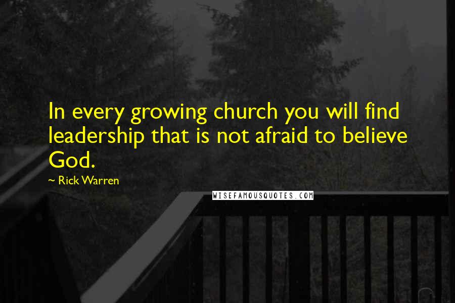 Rick Warren Quotes: In every growing church you will find leadership that is not afraid to believe God.