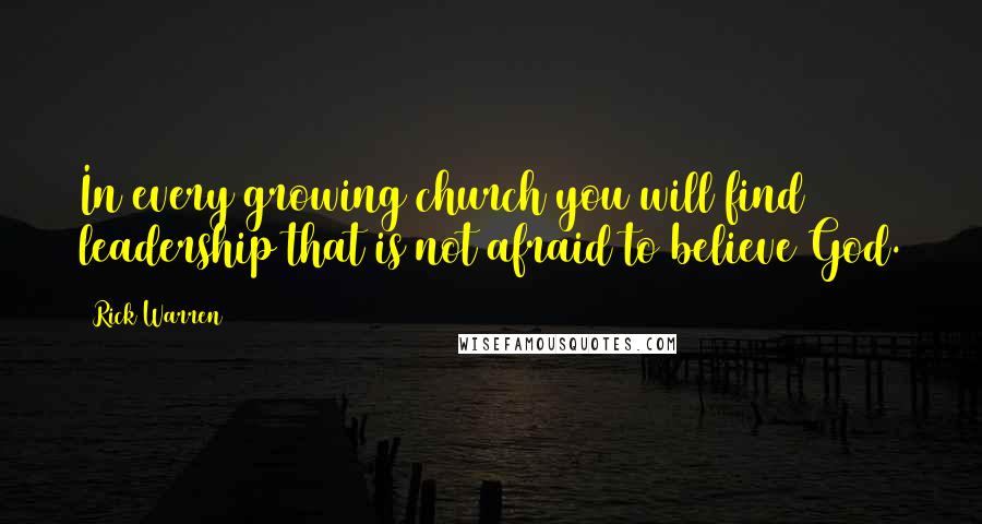 Rick Warren Quotes: In every growing church you will find leadership that is not afraid to believe God.