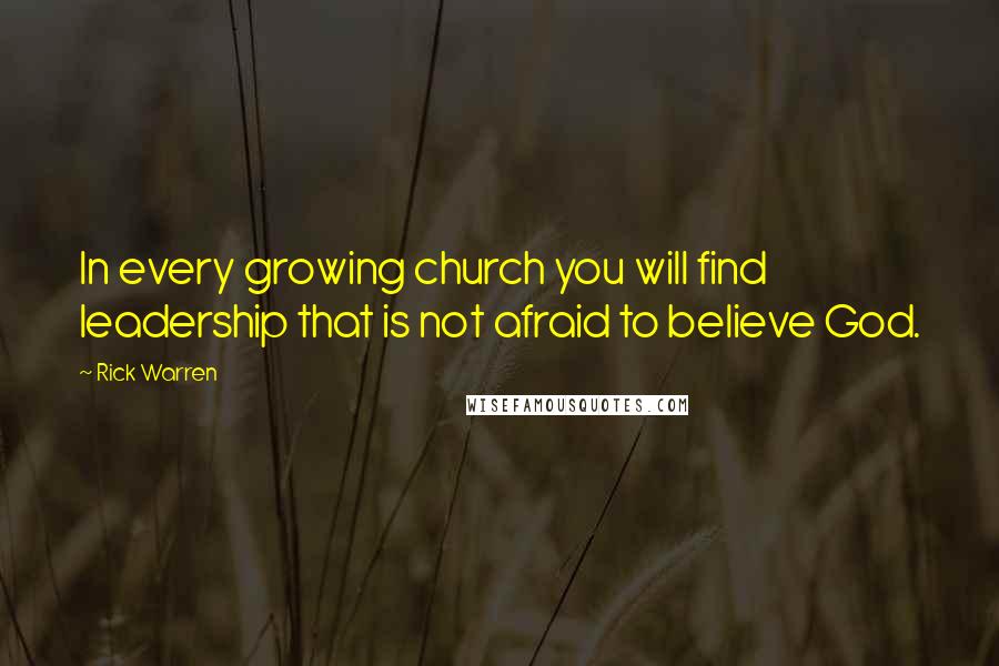 Rick Warren Quotes: In every growing church you will find leadership that is not afraid to believe God.