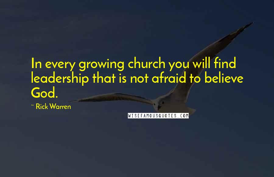 Rick Warren Quotes: In every growing church you will find leadership that is not afraid to believe God.