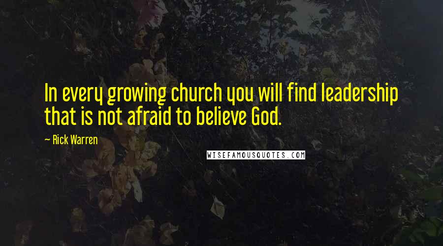 Rick Warren Quotes: In every growing church you will find leadership that is not afraid to believe God.