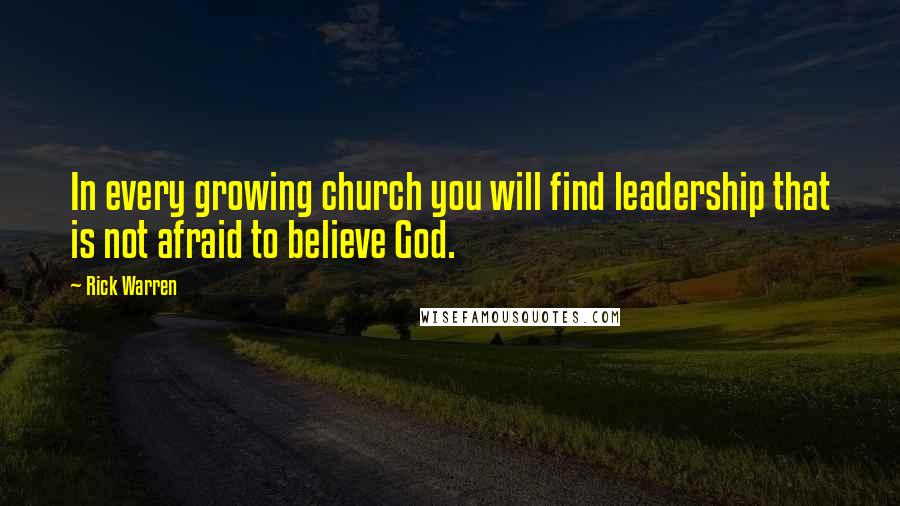 Rick Warren Quotes: In every growing church you will find leadership that is not afraid to believe God.