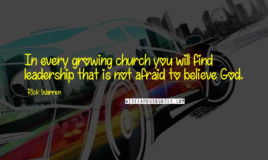 Rick Warren Quotes: In every growing church you will find leadership that is not afraid to believe God.