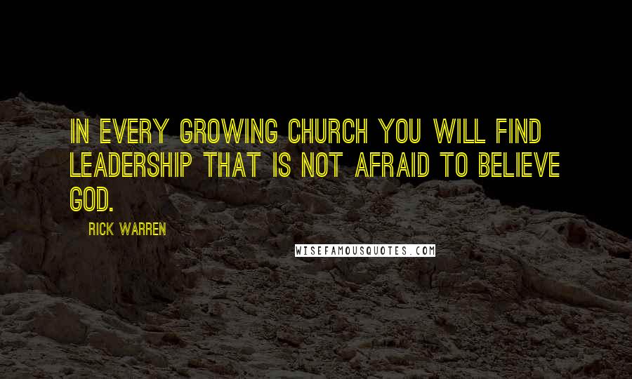 Rick Warren Quotes: In every growing church you will find leadership that is not afraid to believe God.