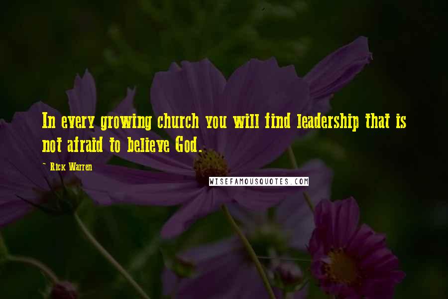 Rick Warren Quotes: In every growing church you will find leadership that is not afraid to believe God.