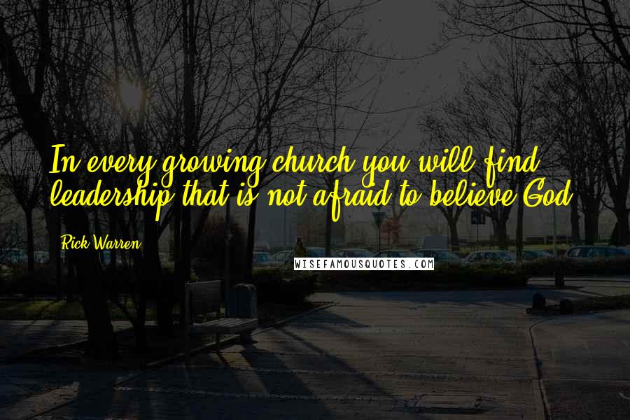 Rick Warren Quotes: In every growing church you will find leadership that is not afraid to believe God.