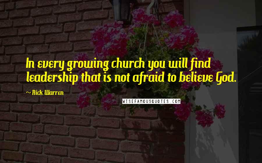 Rick Warren Quotes: In every growing church you will find leadership that is not afraid to believe God.