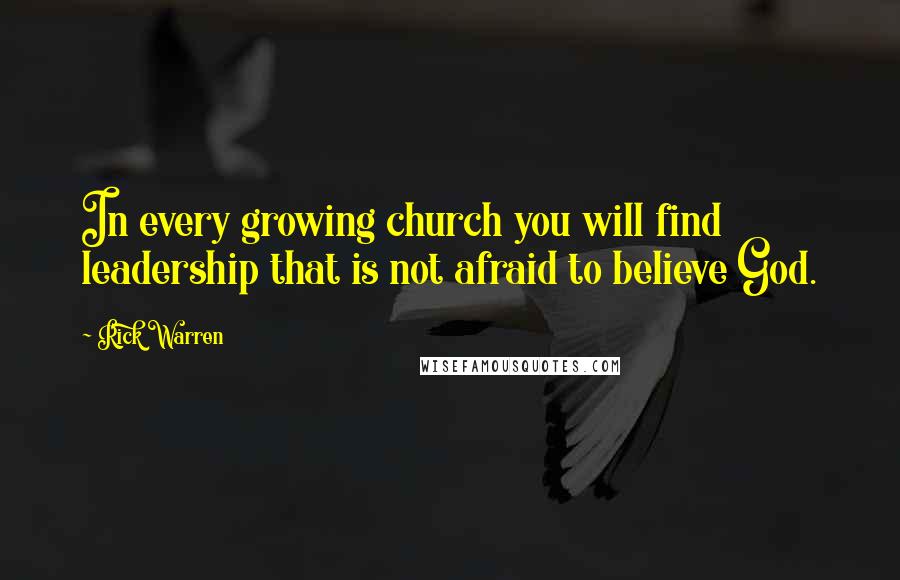 Rick Warren Quotes: In every growing church you will find leadership that is not afraid to believe God.