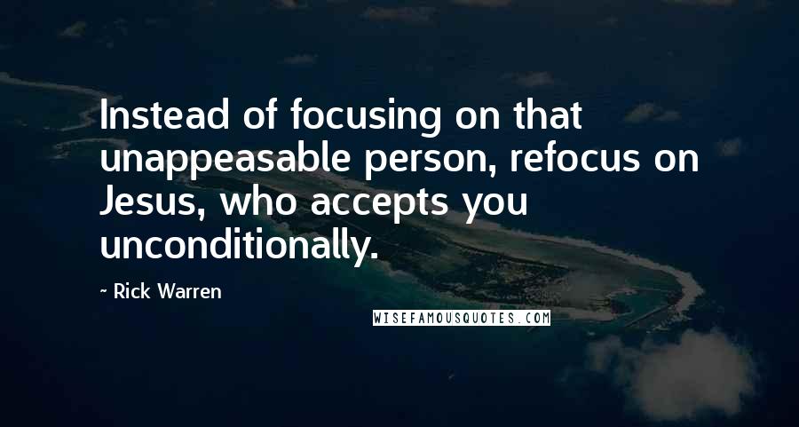 Rick Warren Quotes: Instead of focusing on that unappeasable person, refocus on Jesus, who accepts you unconditionally.