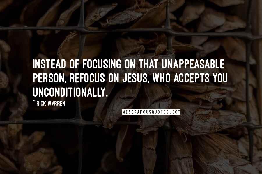 Rick Warren Quotes: Instead of focusing on that unappeasable person, refocus on Jesus, who accepts you unconditionally.