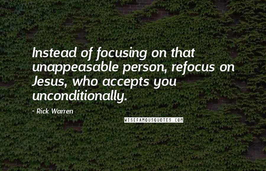 Rick Warren Quotes: Instead of focusing on that unappeasable person, refocus on Jesus, who accepts you unconditionally.