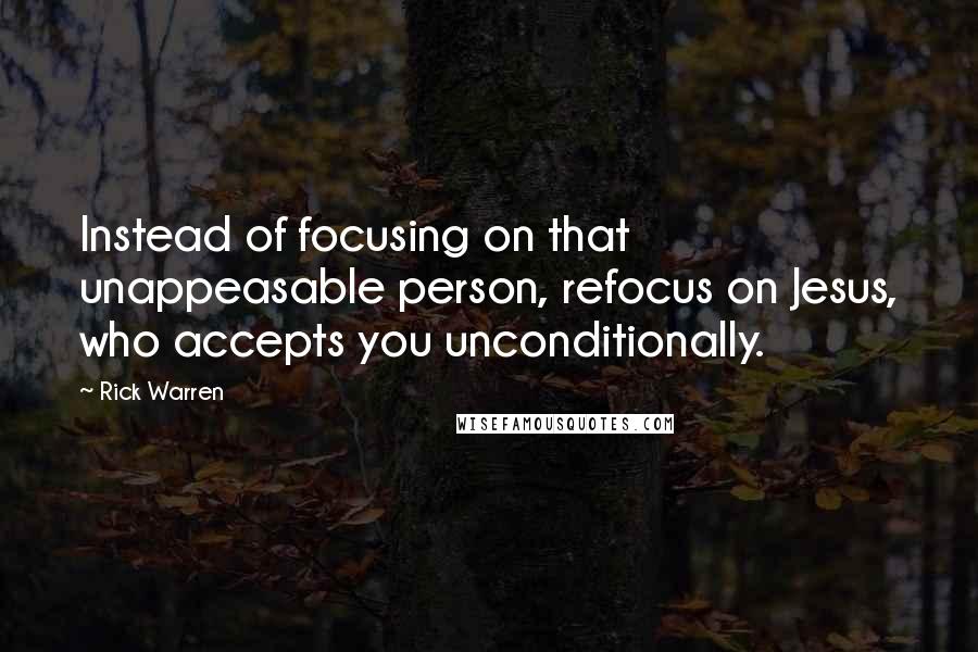 Rick Warren Quotes: Instead of focusing on that unappeasable person, refocus on Jesus, who accepts you unconditionally.