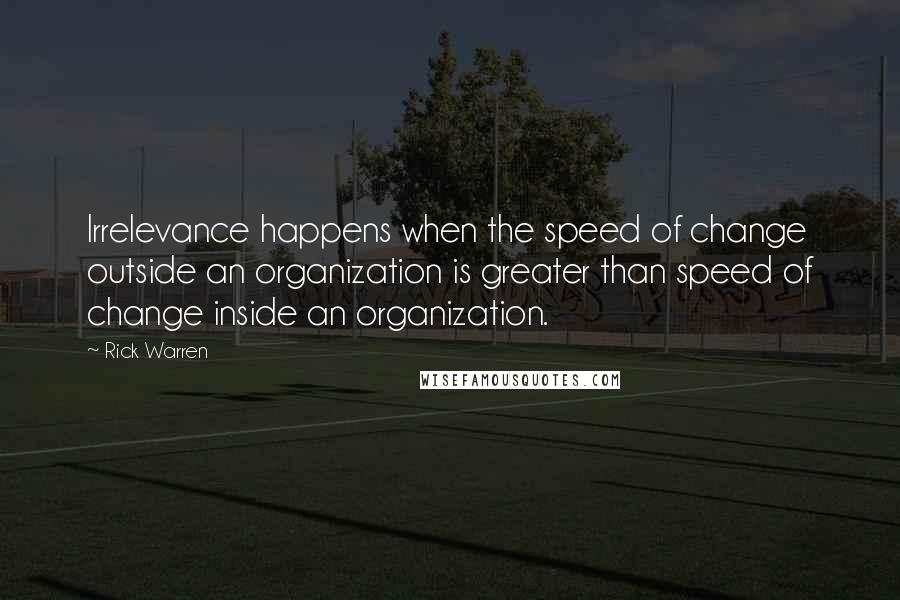 Rick Warren Quotes: Irrelevance happens when the speed of change outside an organization is greater than speed of change inside an organization.