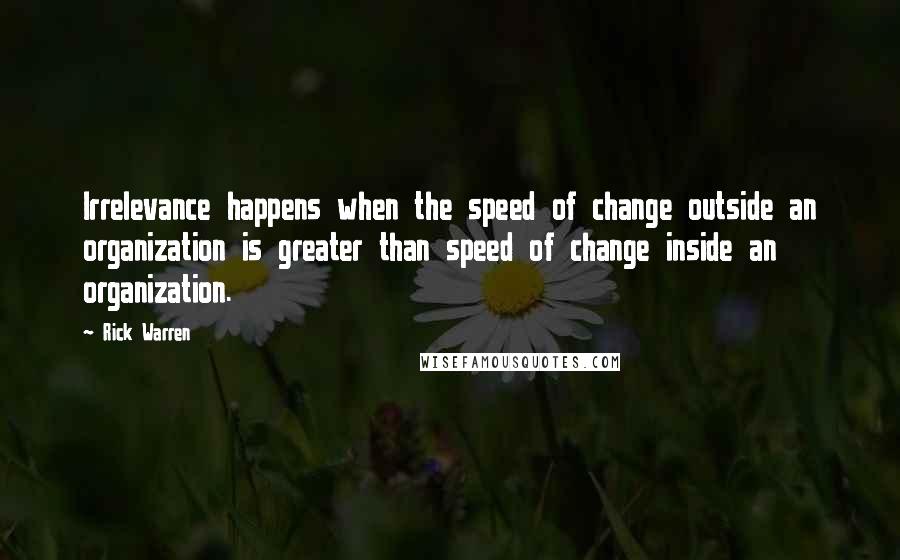 Rick Warren Quotes: Irrelevance happens when the speed of change outside an organization is greater than speed of change inside an organization.