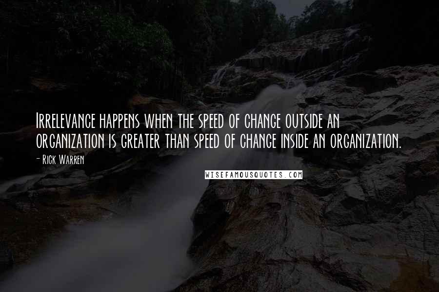 Rick Warren Quotes: Irrelevance happens when the speed of change outside an organization is greater than speed of change inside an organization.