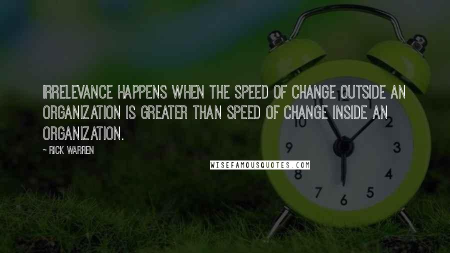 Rick Warren Quotes: Irrelevance happens when the speed of change outside an organization is greater than speed of change inside an organization.